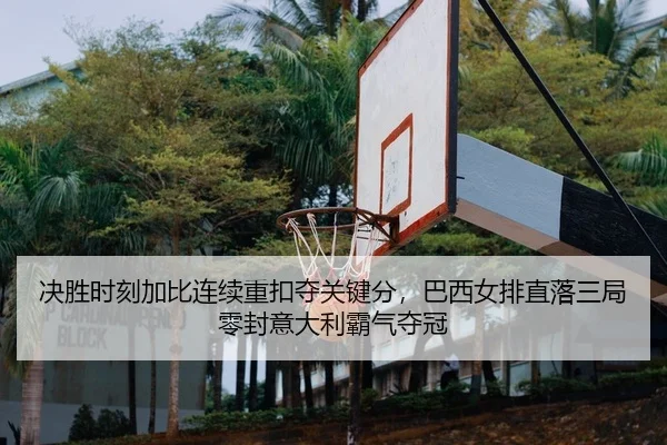 决胜时刻加比连续重扣夺关键分，巴西女排直落三局零封意大利霸气夺冠